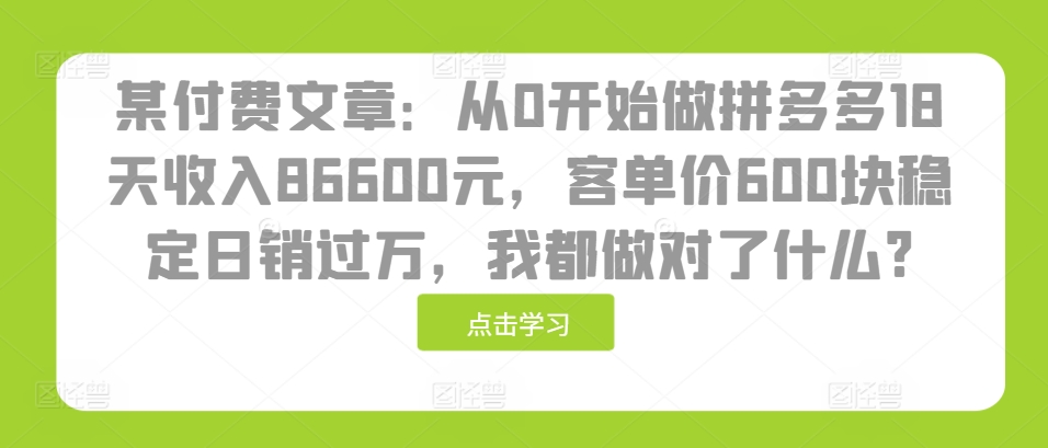 某付费文章：从0开始做拼多多18天收入86600元，客单价600块稳定日销过万，我都做对了什么?-萝卜兔资源站