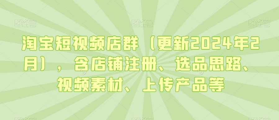 淘宝短视频店群（更新2024年2月），含店铺注册、选品思路、视频素材、上传产品等-萝卜兔资源站