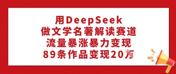 用DeepSeek做文学名著解读赛道，流量暴涨暴力变现，89条作品变现20W-萝卜兔资源站