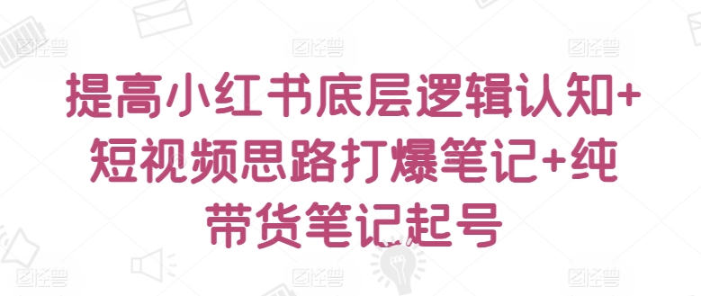 提高小红书底层逻辑认知+短视频思路打爆笔记+纯带货笔记起号-萝卜兔资源站