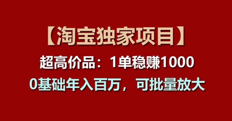 【淘宝独家项目】超高价品：1单稳赚1k多，0基础年入百W，可批量放大【揭秘】-萝卜兔资源站