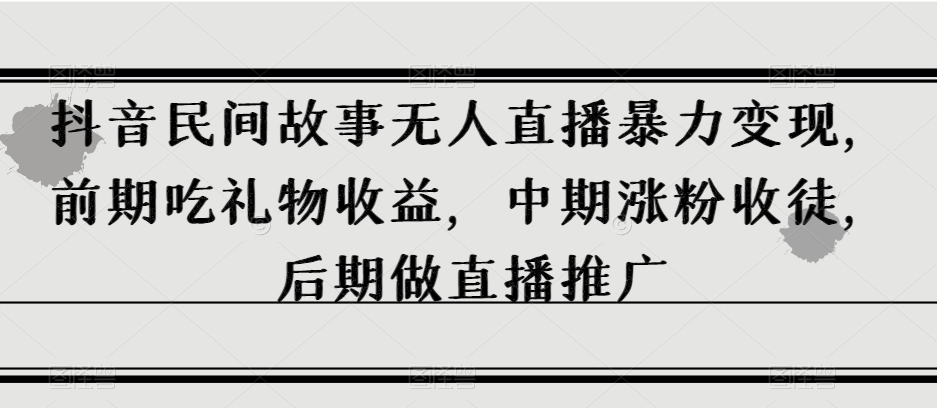 抖音民间故事无人直播暴力变现，前期吃礼物收益，中期涨粉收徒，后期做直播推广【揭秘】-萝卜兔资源站