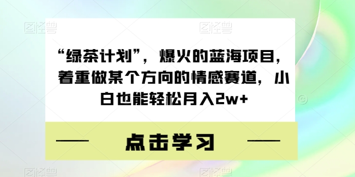 “绿茶计划”，爆火的蓝海项目，着重做某个方向的情感赛道，小白也能轻松月入2w+【揭秘】-萝卜兔资源站