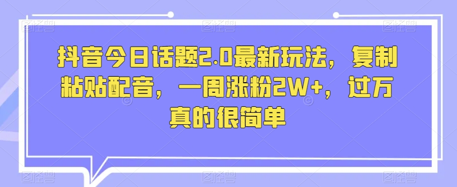 抖音今日话题2.0最新玩法，复制粘贴配音，一周涨粉2W+，过万真的很简单-萝卜兔资源站