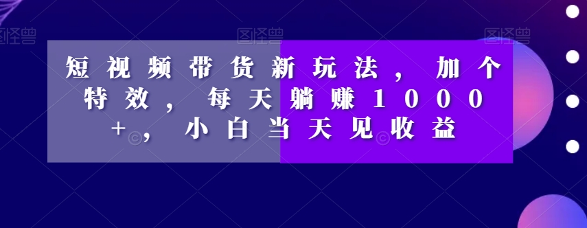 短视频带货新玩法，加个特效，每天躺赚1000+，小白当天见收益【揭秘】-萝卜兔资源站