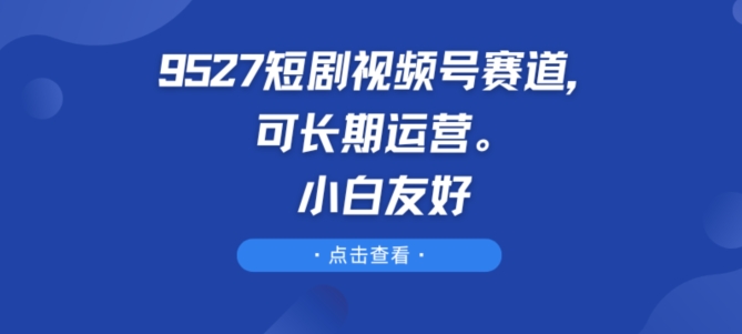 9527短剧视频号赛道，可长期运营，小白友好【揭秘】-萝卜兔资源站