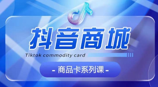 抖音商品卡系列课程，大模块【认知】【基础】【运营】【玩法】系统教学-萝卜兔资源站