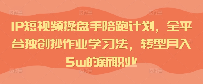 IP短视频操盘手陪跑计划，全平台独创抄作业学习法，转型月入5w的新职业-萝卜兔资源站