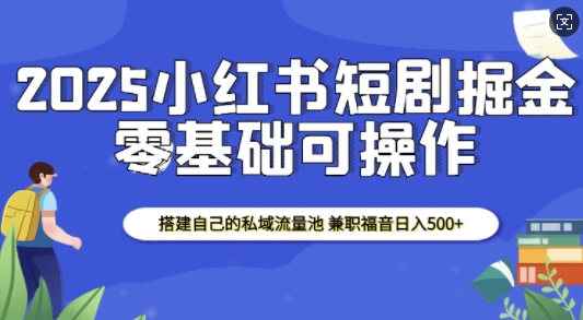 2025小红书短剧掘金，搭建自己的私域流量池，兼职福音日入5张-萝卜兔资源站