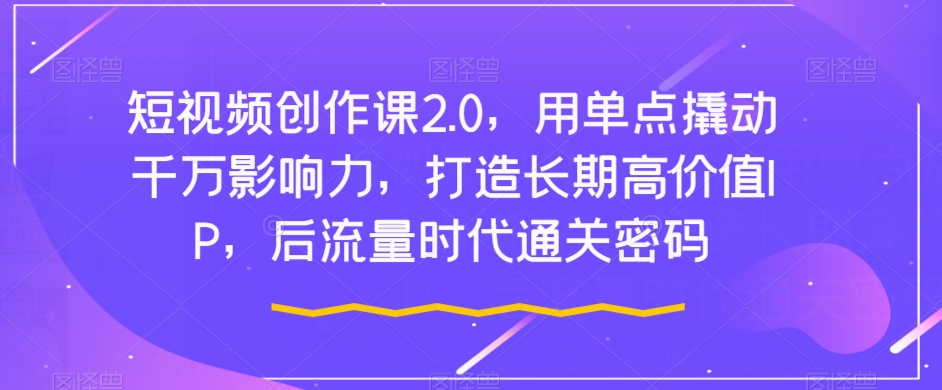 短视频创作课2.0，用单点撬动千万影响力，打造长期高价值IP，后流量时代通关密码-萝卜兔资源站