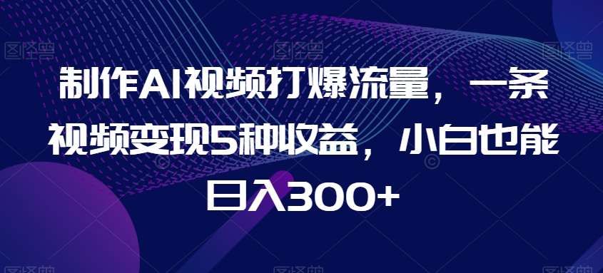 制作AI视频打爆流量，一条视频变现5种收益，小白也能日入300+【揭秘】-萝卜兔资源站