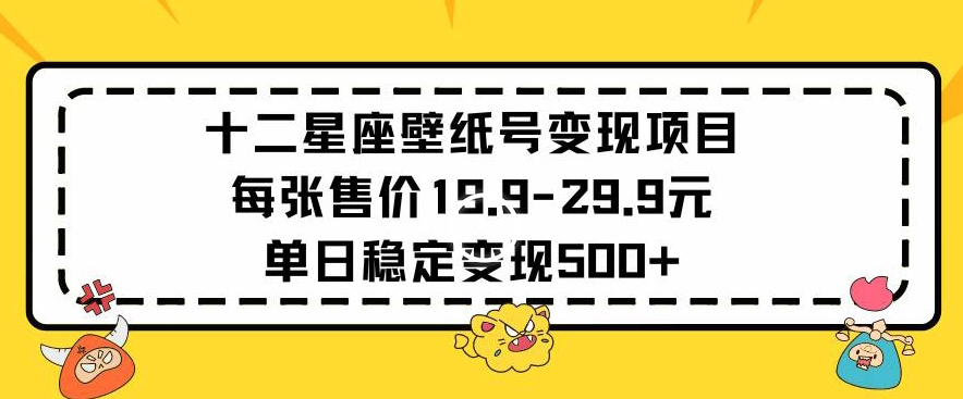 十二星座壁纸号变现项目每张售价19元单日稳定变现500+以上【揭秘】-萝卜兔资源站