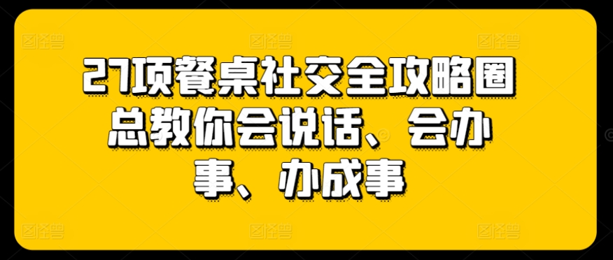 27项餐桌社交全攻略圈总教你会说话、会办事、办成事-萝卜兔资源站