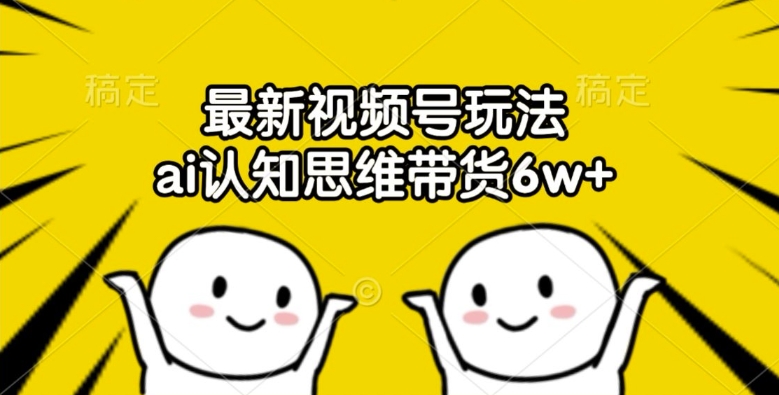 最新视频号玩法，ai认知思维带货6w+【揭秘】-萝卜兔资源站