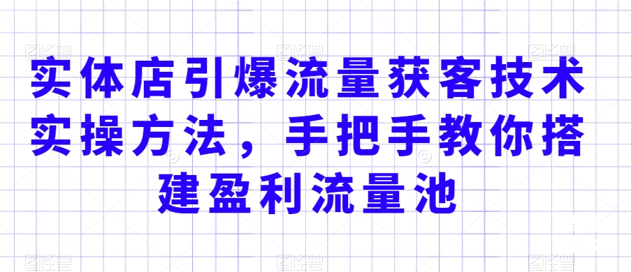 实体店引爆流量获客技术实操方法，手把手教你搭建盈利流量池，让你的生意客户裂变渠道裂变-萝卜兔资源站