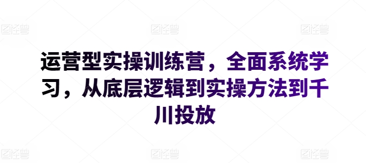 运营型实操训练营，全面系统学习，从底层逻辑到实操方法到千川投放-萝卜兔资源站