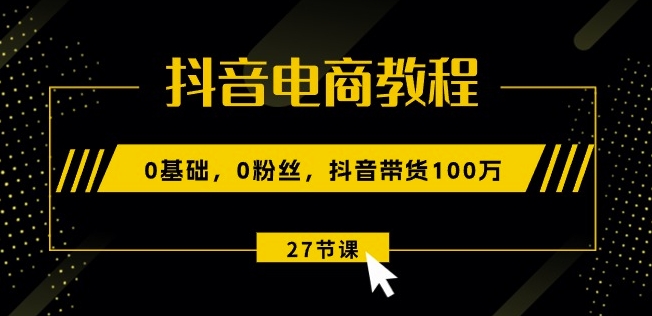 抖音电商教程：0基础，0粉丝，抖音带货100w(27节视频课)-萝卜兔资源站