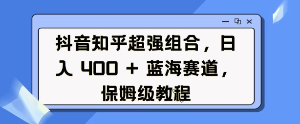抖音知乎超强组合，日入4张， 蓝海赛道，保姆级教程-萝卜兔资源站