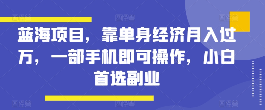 蓝海项目，靠单身经济月入过万，一部手机即可操作，小白首选副业【揭秘】-萝卜兔资源站
