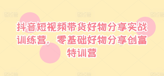 抖音短视频带货好物分享实战训练营，零基础好物分享创富特训营-萝卜兔资源站