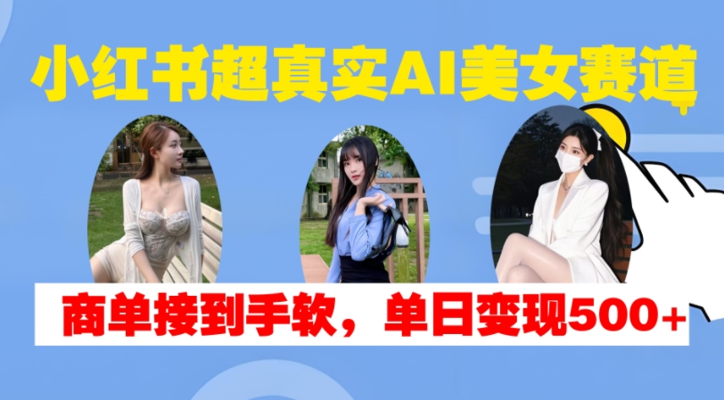 小红书超真实AI美女赛道，商单拿到手软，单日变现500+-萝卜兔资源站