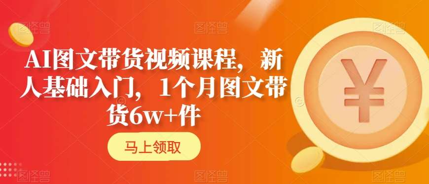 AI图文带货视频课程，新人基础入门，1个月图文带货6w+件-萝卜兔资源站