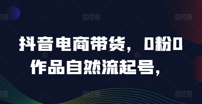 抖音电商带货，0粉0作品自然流起号，热销20多万人的抖音课程的经验分享-萝卜兔资源站