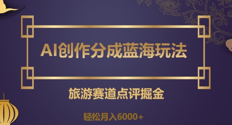 AI创作分成蓝海玩法，旅游赛道点评掘金，轻松月入6000+【揭秘】-萝卜兔资源站