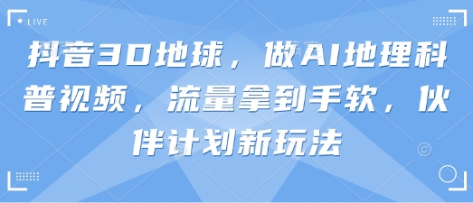 抖音3D地球，做AI地理科普视频，流量拿到手软，伙伴计划新玩法-萝卜兔资源站
