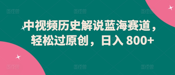 中视频历史解说蓝海赛道，轻松过原创，日入 800+【揭秘】-萝卜兔资源站