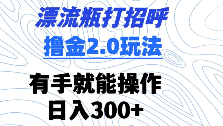 漂流瓶打招呼撸金2.0玩法，有手就能做，日入300+【揭秘】-萝卜兔资源站