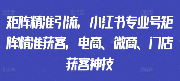 矩阵精准引流，小红书专业号矩阵精准获客，电商、微商、门店获客神技-萝卜兔资源站