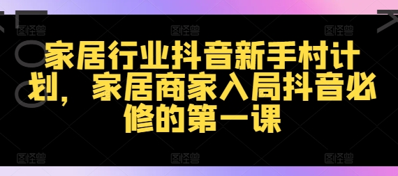 家居行业抖音新手村计划，家居商家入局抖音必修的第一课-萝卜兔资源站