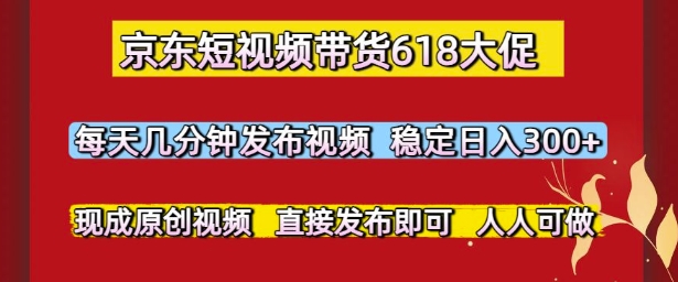 京东短视频带货618大促，每天几分钟发布视频，稳定日入3张+，现成原创视频，直接发布即可【揭秘】-萝卜兔资源站