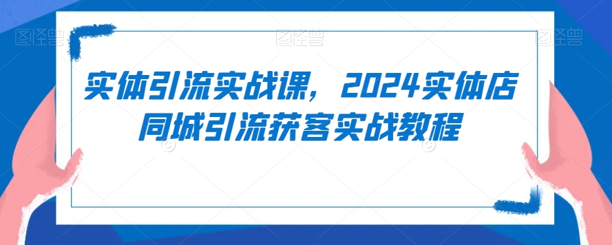 实体引流实战课，2024实体店同城引流获客实战教程-萝卜兔资源站