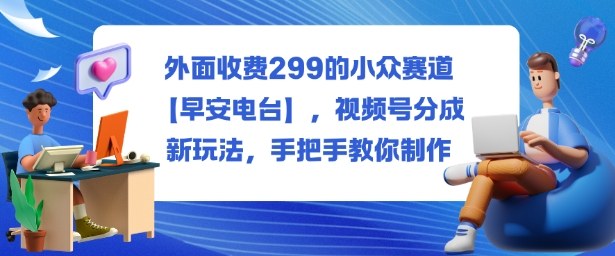 外面收费299的小众赛道【早安电台】，视频号分成新玩法，手把手教你制作-萝卜兔资源站