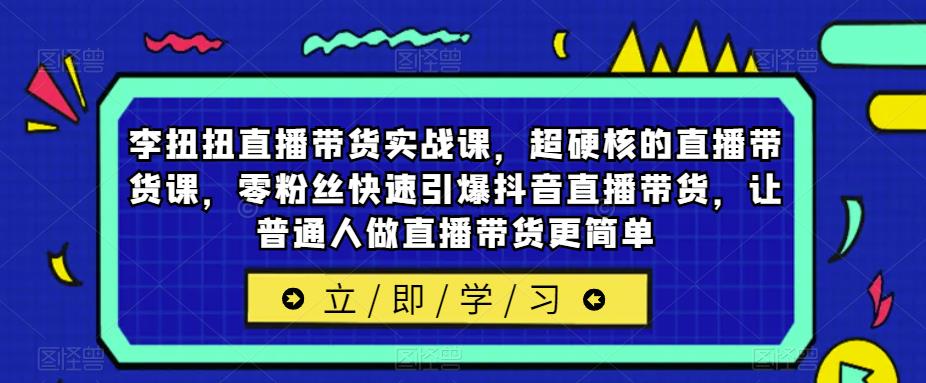 李扭扭直播带货实战课，超硬核的直播带货课，零粉丝快速引爆抖音直播带货，让普通人做直播带货更简单-萝卜兔资源站