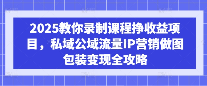 2025教你录制课程挣收益项目，私域公域流量IP营销做图包装变现全攻略-萝卜兔资源站