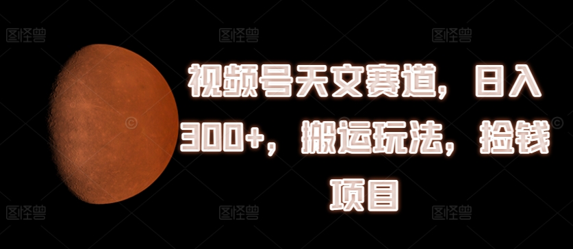 视频号天文赛道，日入300+，搬运玩法，捡钱项目【揭秘】-萝卜兔资源站