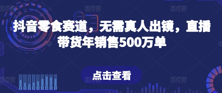 抖音零食赛道，无需真人出镜，直播带货年销售500万单【揭秘】-萝卜兔资源站
