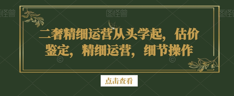 二奢精细运营从头学起，估价鉴定，精细运营，细节操作-萝卜兔资源站
