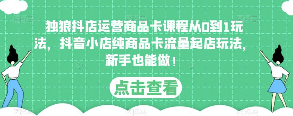 独狼抖店运营商品卡课程从0到1玩法，抖音小店纯商品卡流量起店玩法，新手也能做！-萝卜兔资源站