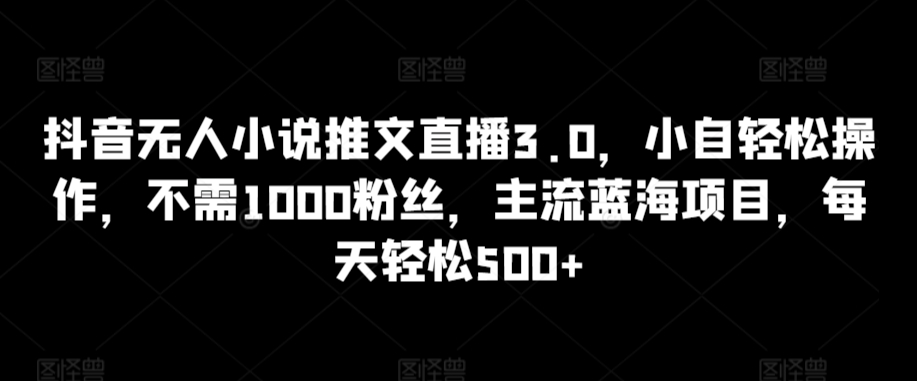 抖音无人小说推文直播3.0，小自轻松操作，不需1000粉丝，主流蓝海项目，每天轻松500+【揭秘】-萝卜兔资源站
