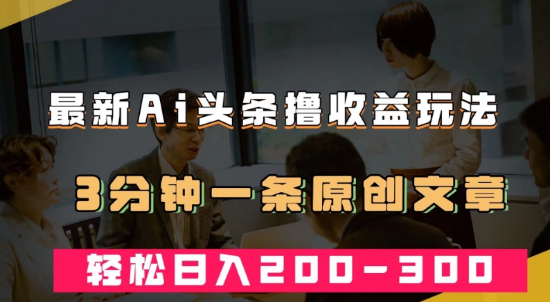 最新AI头条撸收益热门领域玩法，3分钟一条原创文章，轻松日入200-300＋-萝卜兔资源站