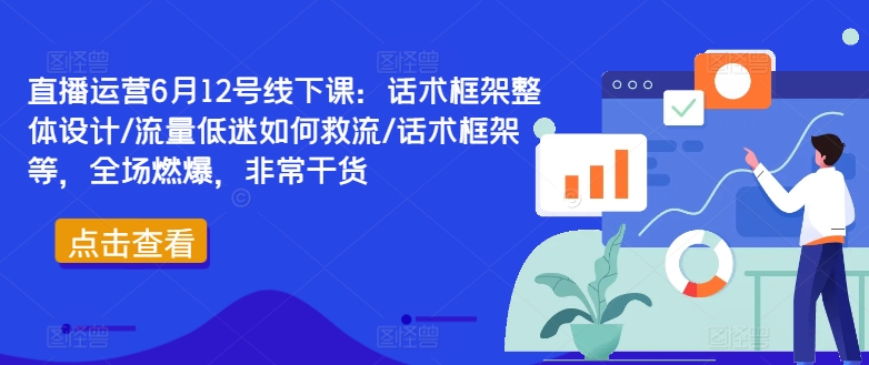 直播运营6月12号线下课：话术框架整体设计/流量低迷如何救流/话术框架等，全场燃爆，非常干货-萝卜兔资源站