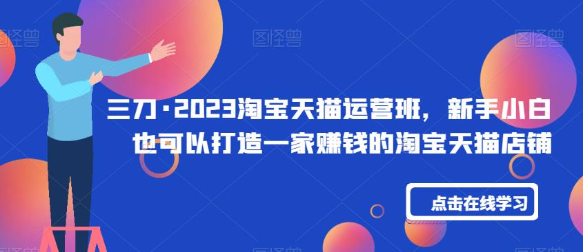 三刀·2023淘宝天猫运营班，新手小白也可以打造一家赚钱的淘宝天猫店铺-萝卜兔资源站