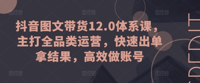 抖音图文带货12.0体系课，主打全品类运营，快速出单拿结果，高效做账号-萝卜兔资源站