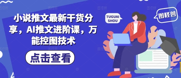 小说推文最新干货分享，AI推文进阶课，万能控图技术-萝卜兔资源站