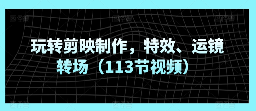 玩转剪映制作，特效、运镜转场（113节视频）-萝卜兔资源站