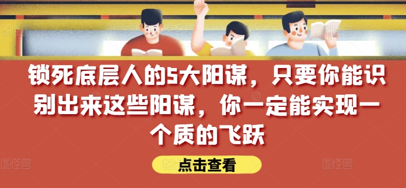锁死底层人的5大阳谋，只要你能识别出来这些阳谋，你一定能实现一个质的飞跃【付费文章】-萝卜兔资源站